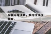 万博APP-李强无缘决赛，教练组连夜复盘。