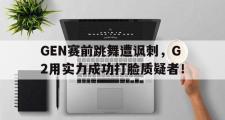 万博app下载页-GEN赛前跳舞遭讽刺，G2用实力成功打脸质疑者！