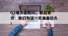 万博app下载页-G2爆冷击败IG，赛后采访：我们为这一天准备已久！