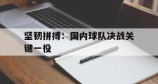万博app下载页-坚韧拼搏：国内球队决战关键一役