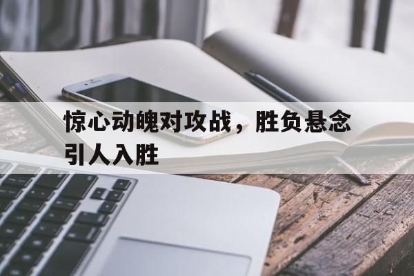 惊心动魄对攻战，胜负悬念引人入胜